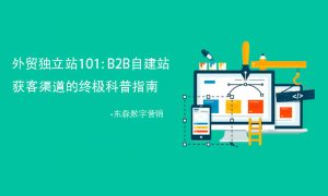 外贸独立站101：B2B自建站获客渠道的终极科普指南